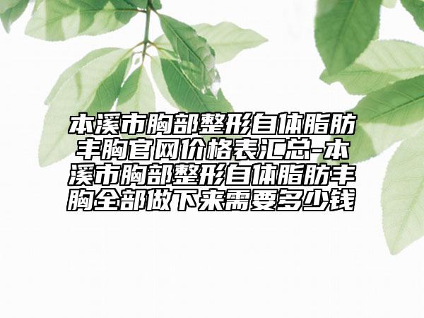 本溪市胸部整形自体脂肪丰胸官网价格表汇总-本溪市胸部整形自体脂肪丰胸全部做下来需要多少钱