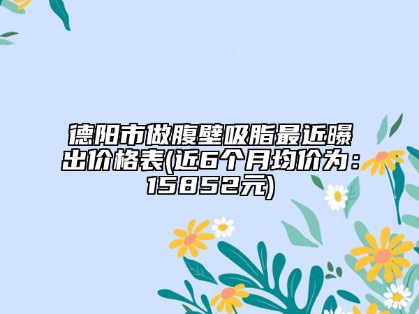 德阳市做腹壁吸脂最近曝出价格表(近6个月均价为：15852元)