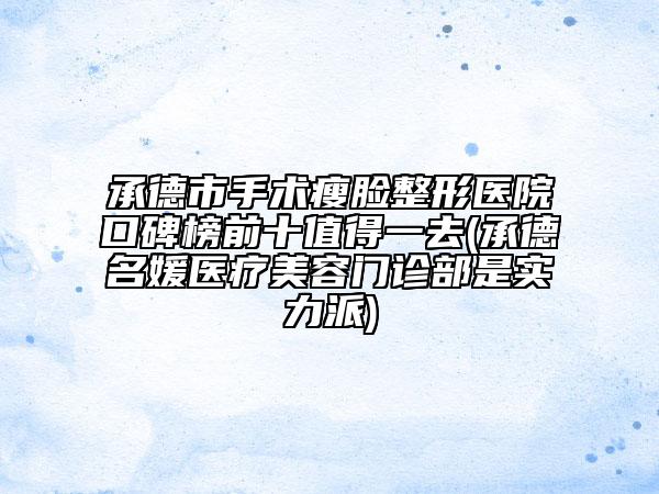 承德市手术瘦脸整形医院口碑榜前十值得一去(承德名媛医疗美容门诊部是实力派)