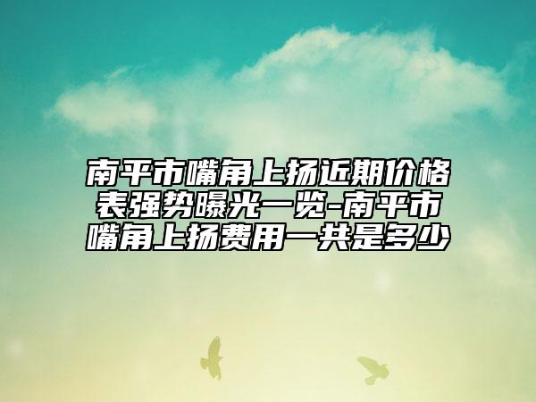 南平市嘴角上扬近期价格表强势曝光一览-南平市嘴角上扬费用一共是多少