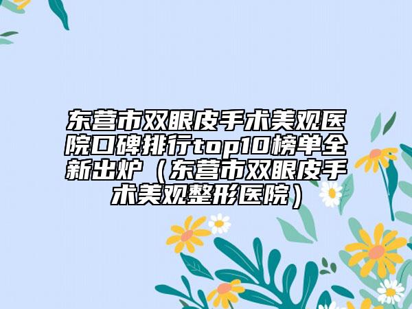 东营市双眼皮手术美观医院口碑排行top10榜单全新出炉（东营市双眼皮手术美观整形医院）