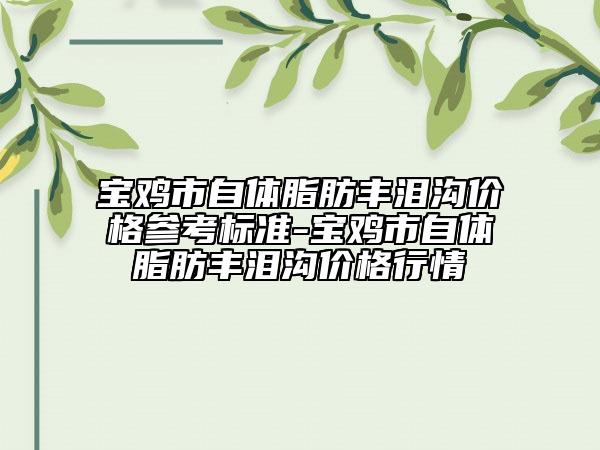 宝鸡市自体脂肪丰泪沟价格参考标准-宝鸡市自体脂肪丰泪沟价格行情