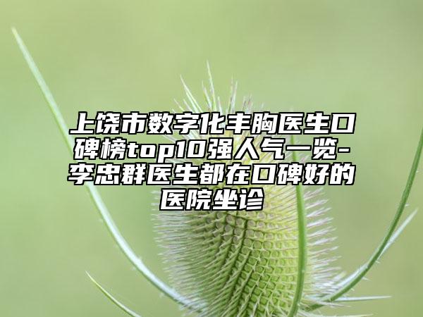 上饶市数字化丰胸医生口碑榜top10强人气一览-李忠群医生都在口碑好的医院坐诊