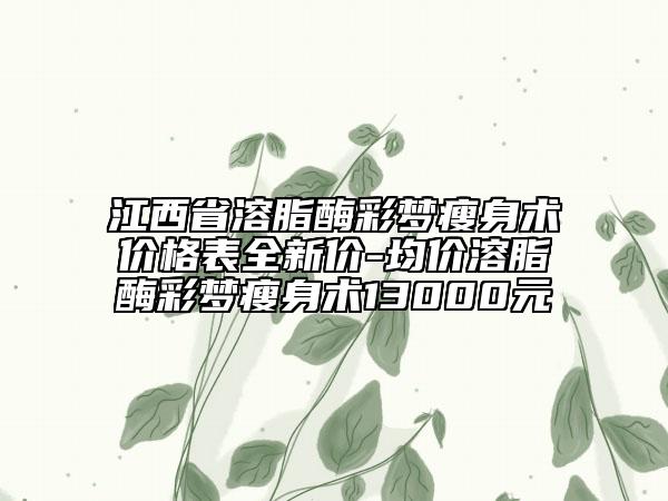江西省溶脂酶彩梦瘦身术价格表全新价-均价溶脂酶彩梦瘦身术13000元