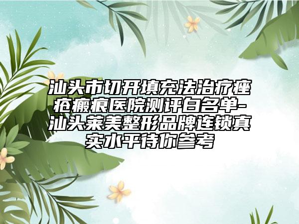 汕头市切开填充法治疗痤疮瘢痕医院测评白名单-汕头莱美整形品牌连锁真实水平待你参考