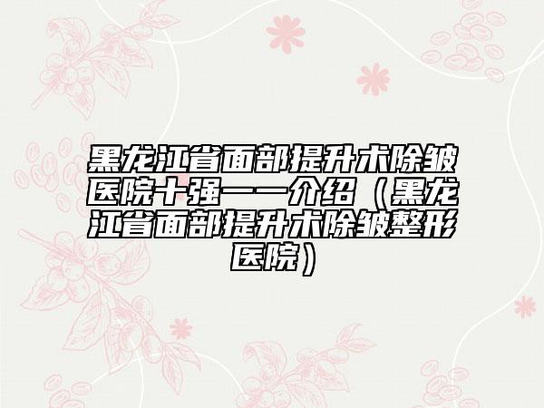 黑龙江省面部提升术除皱医院十强一一介绍（黑龙江省面部提升术除皱整形医院）