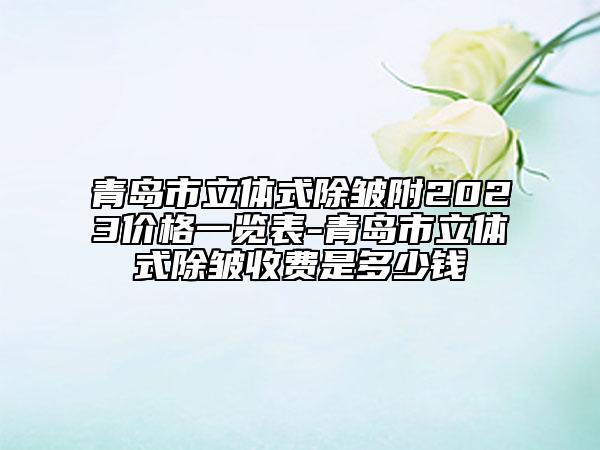 青岛市立体式除皱附2023价格一览表-青岛市立体式除皱收费是多少钱