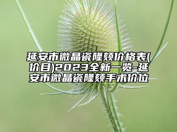延安市微晶瓷隆颏价格表(价目)2023全新一览-延安市微晶瓷隆颏手术价位