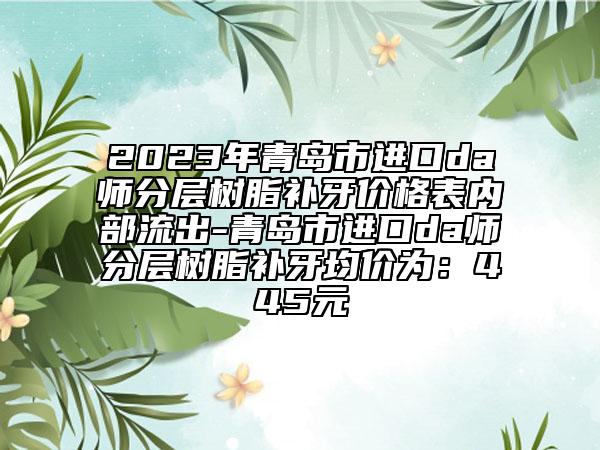 2023年青岛市进口da师分层树脂补牙价格表内部流出-青岛市进口da师分层树脂补牙均价为：445元