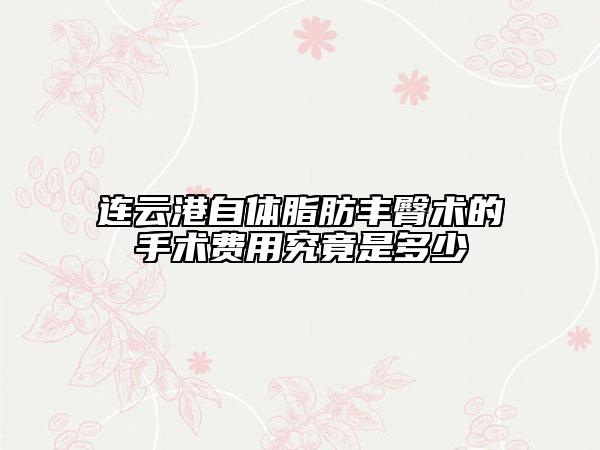 连云港自体脂肪丰臀术的手术费用究竟是多少