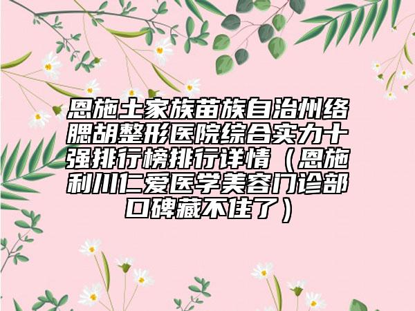 恩施土家族苗族自治州络腮胡整形医院综合实力十强排行榜排行详情（恩施利川仁爱医学美容门诊部口碑藏不住了）