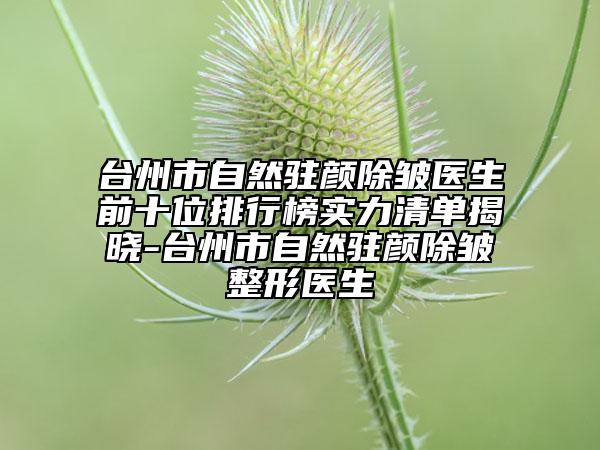 台州市自然驻颜除皱医生前十位排行榜实力清单揭晓-台州市自然驻颜除皱整形医生