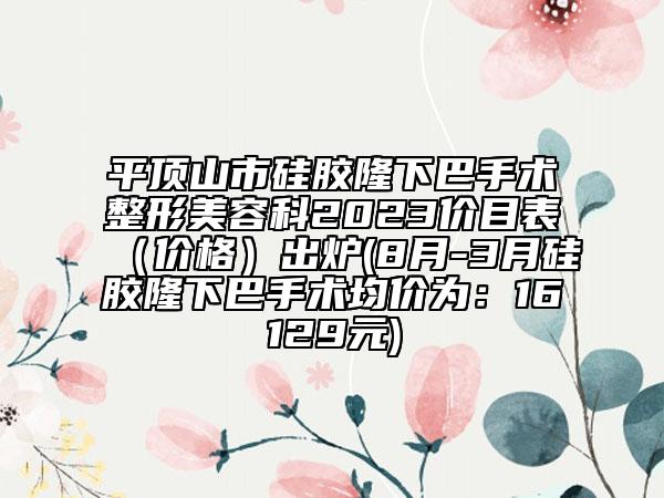 平顶山市硅胶隆下巴手术整形美容科2023价目表（价格）出炉(8月-3月硅胶隆下巴手术均价为：16129元)