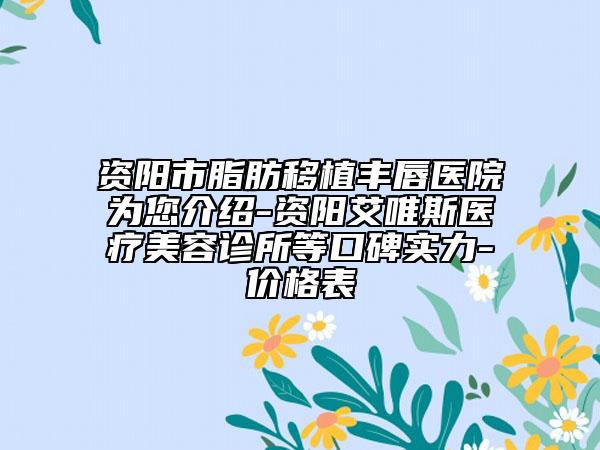 资阳市脂肪移植丰唇医院为您介绍-资阳艾唯斯医疗美容诊所等口碑实力-价格表