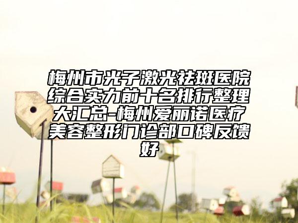 梅州市光子激光祛斑医院综合实力前十名排行整理大汇总-梅州爱丽诺医疗美容整形门诊部口碑反馈好