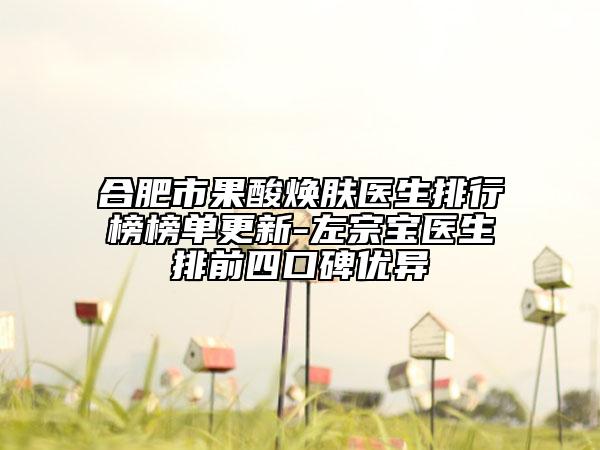 合肥市果酸焕肤医生排行榜榜单更新-左宗宝医生排前四口碑优异