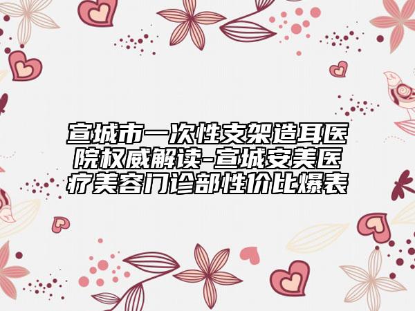 宣城市一次性支架造耳医院权威解读-宣城安美医疗美容门诊部性价比爆表