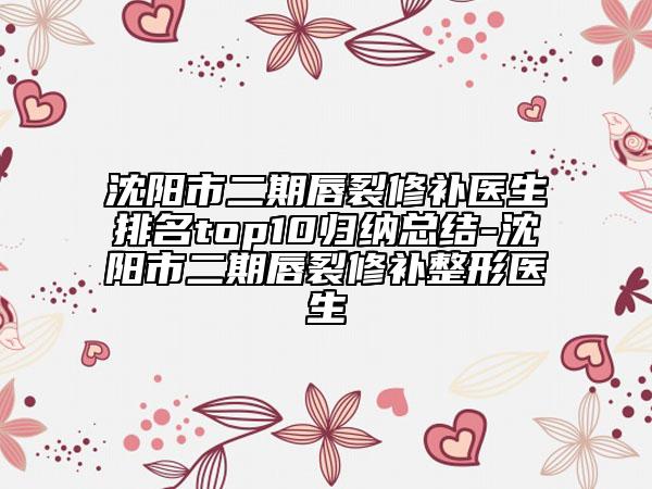 沈阳市二期唇裂修补医生排名top10归纳总结-沈阳市二期唇裂修补整形医生