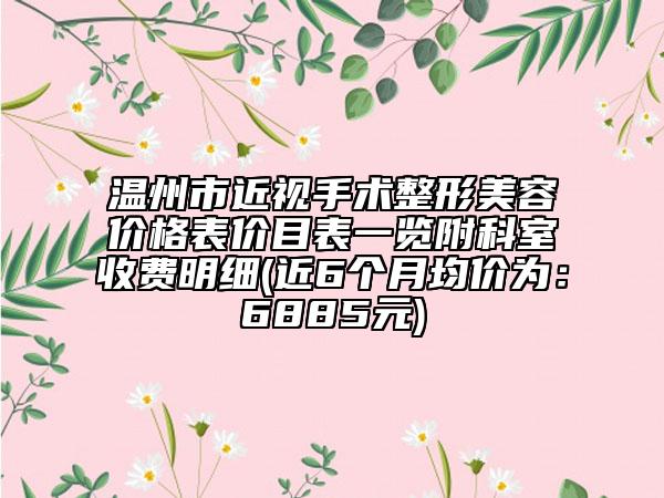 温州市近视手术整形美容价格表价目表一览附科室收费明细(近6个月均价为：6885元)