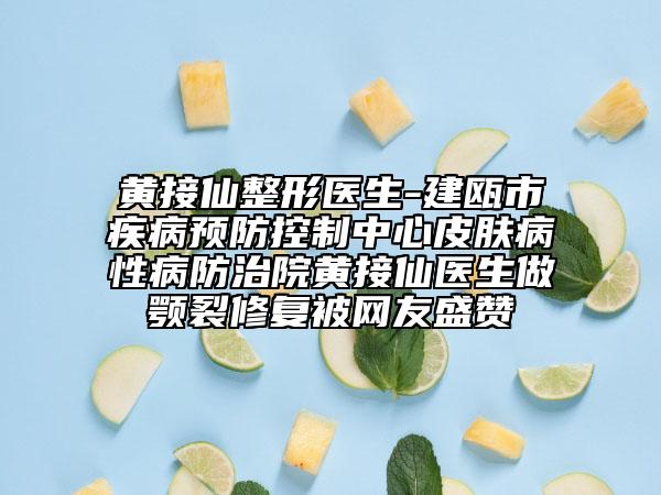 黄接仙整形医生-建瓯市疾病预防控制中心皮肤病性病防治院黄接仙医生做颚裂修复被网友盛赞