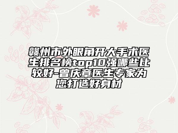 赣州市外眼角开大手术医生排名榜top10强哪些比较好-曾庆章医生专家为您打造好身材