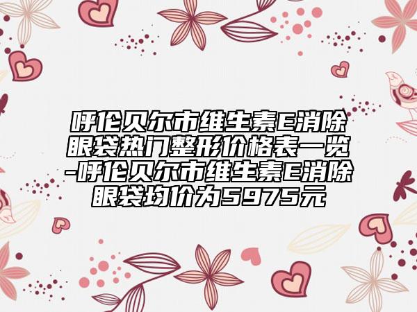 呼伦贝尔市维生素E消除眼袋热门整形价格表一览-呼伦贝尔市维生素E消除眼袋均价为5975元