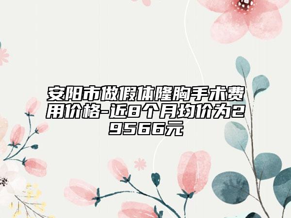 安阳市做假体隆胸手术费用价格-近8个月均价为29566元