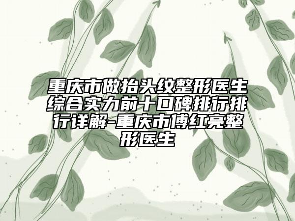 重庆市做抬头纹整形医生综合实力前十口碑排行排行详解-重庆市傅红亮整形医生