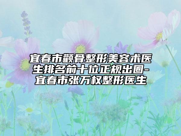 宜春市颧骨整形美容术医生排名前十位正规出圈-宜春市张万权整形医生