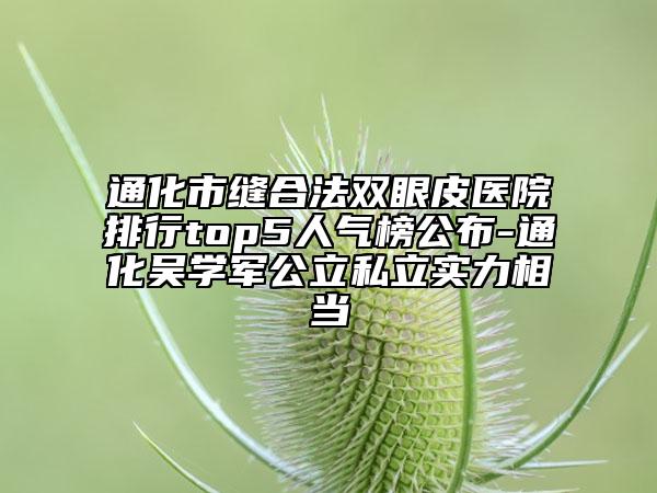 通化市缝合法双眼皮医院排行top5人气榜公布-通化吴学军公立私立实力相当