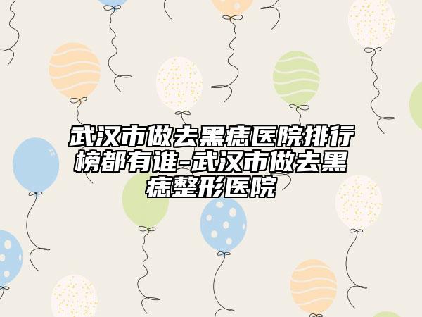 武汉市做去黑痣医院排行榜都有谁-武汉市做去黑痣整形医院