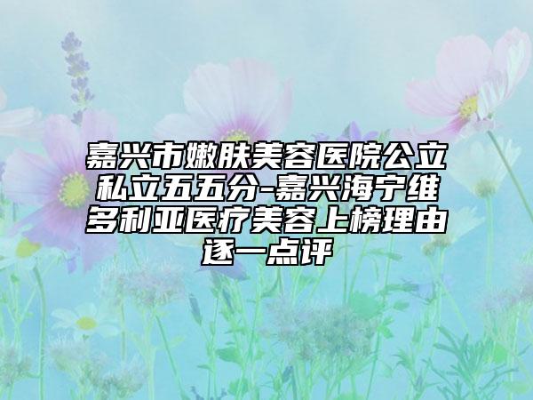 嘉兴市嫩肤美容医院公立私立五五分-嘉兴海宁维多利亚医疗美容上榜理由逐一点评