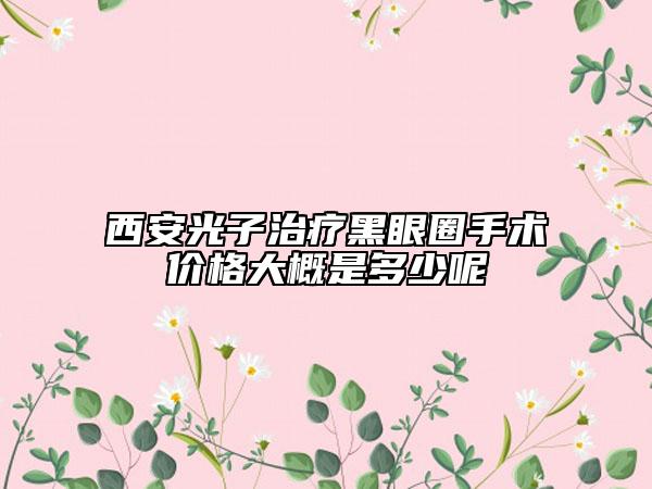 西安光子治疗黑眼圈手术价格大概是多少呢