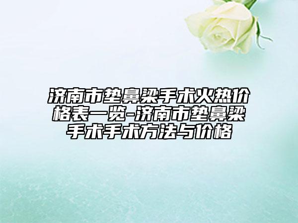 济南市垫鼻梁手术火热价格表一览-济南市垫鼻梁手术手术方法与价格