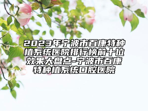 2023年宁波市百康特种植系统医院排行榜前十位效果大盘点-宁波市百康特种植系统口腔医院