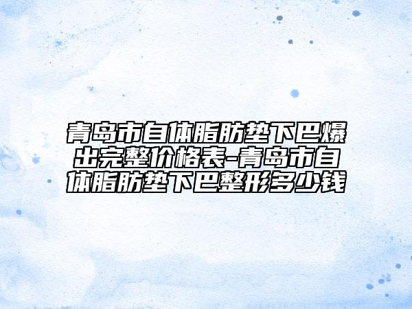 青岛市自体脂肪垫下巴爆出完整价格表-青岛市自体脂肪垫下巴整形多少钱