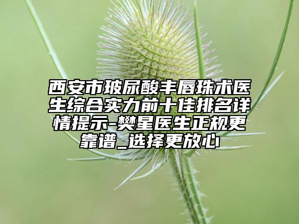 西安市玻尿酸丰唇珠术医生综合实力前十佳排名详情提示-樊星医生正规更靠谱_选择更放心