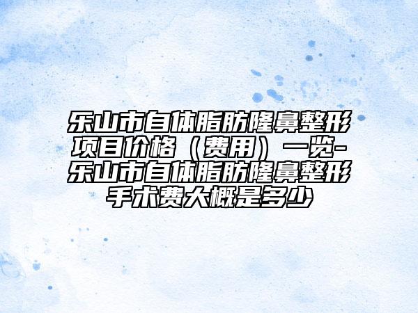 乐山市自体脂肪隆鼻整形项目价格（费用）一览-乐山市自体脂肪隆鼻整形手术费大概是多少