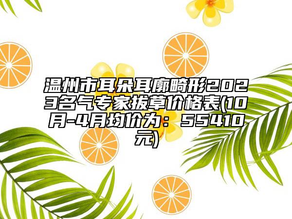 温州市耳朵耳廓畸形2023名气专家拔草价格表(10月-4月均价为：55410元)