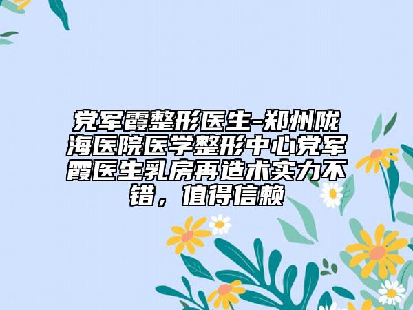 党军霞整形医生-郑州陇海医院医学整形中心党军霞医生乳房再造术实力不错，值得信赖
