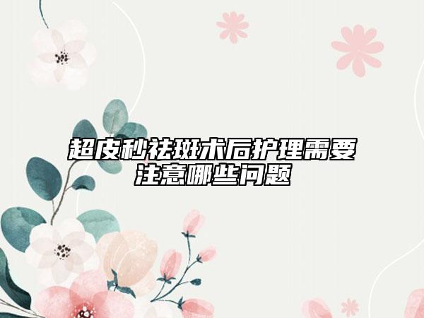 超皮秒祛斑术后护理需要注意哪些问题