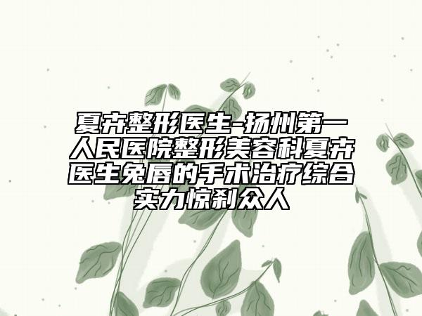夏卉整形医生-扬州第一人民医院整形美容科夏卉医生兔唇的手术治疗综合实力惊刹众人