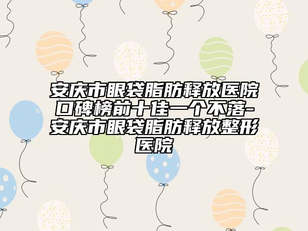 安庆市眼袋脂肪释放医院口碑榜前十佳一个不落-安庆市眼袋脂肪释放整形医院