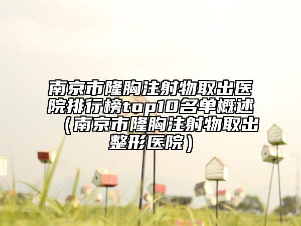 南京市隆胸注射物取出医院排行榜top10名单概述（南京市隆胸注射物取出整形医院）