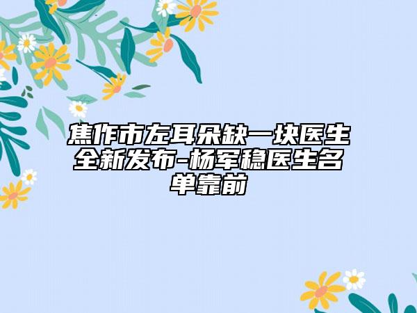 焦作市左耳朵缺一块医生全新发布-杨军稳医生名单靠前