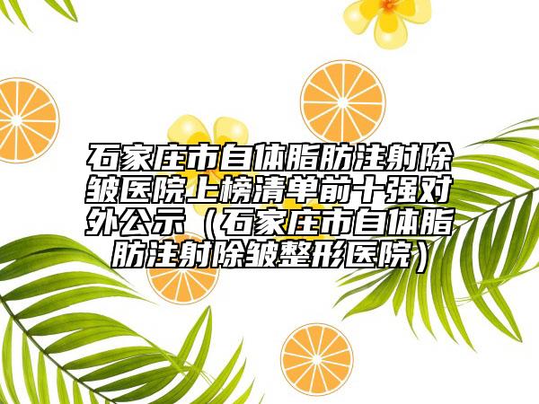 石家庄市自体脂肪注射除皱医院上榜清单前十强对外公示（石家庄市自体脂肪注射除皱整形医院）