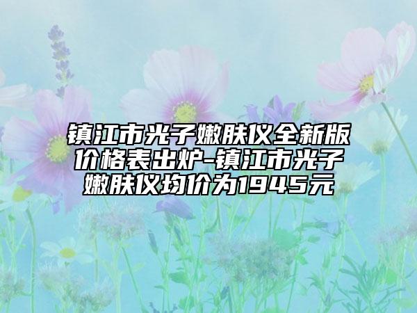 镇江市光子嫩肤仪全新版价格表出炉-镇江市光子嫩肤仪均价为1945元