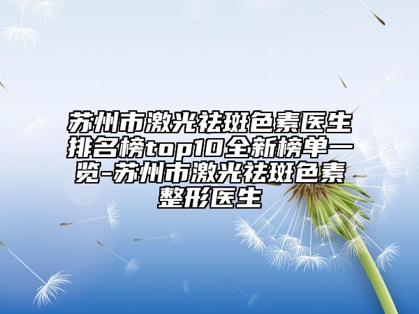 苏州市激光祛斑色素医生排名榜top10全新榜单一览-苏州市激光祛斑色素整形医生
