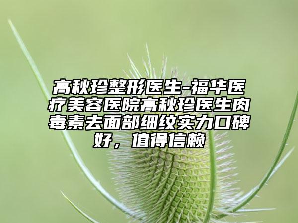 高秋珍整形医生-福华医疗美容医院高秋珍医生肉毒素去面部细纹实力口碑好，值得信赖
