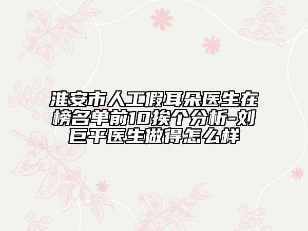 淮安市人工假耳朵医生在榜名单前10挨个分析-刘巨平医生做得怎么样